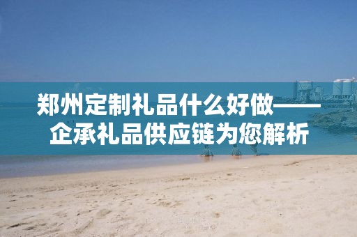 郑州定制礼品什么好做——企承礼品供应链为您解析